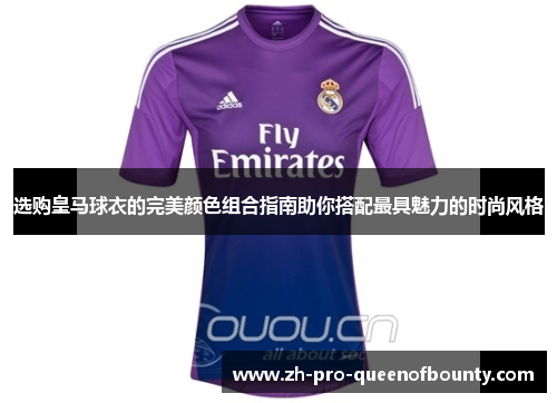 选购皇马球衣的完美颜色组合指南助你搭配最具魅力的时尚风格