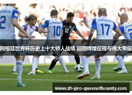 阿根廷世界杯历史上十大骄人战绩 回顾辉煌征程与伟大荣耀