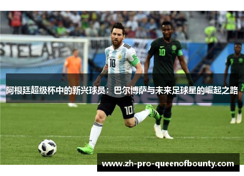 阿根廷超级杯中的新兴球员：巴尔博萨与未来足球星的崛起之路