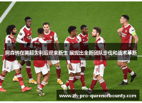 阿森纳在英超失利后迎来新生 展现出全新团队步伐和战术革新