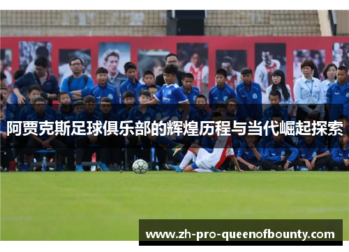 阿贾克斯足球俱乐部的辉煌历程与当代崛起探索