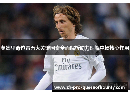 莫德里奇位置五大关键因素全面解析助力理解中场核心作用