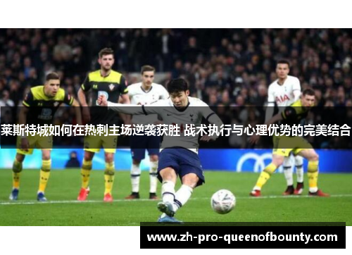 莱斯特城如何在热刺主场逆袭获胜 战术执行与心理优势的完美结合