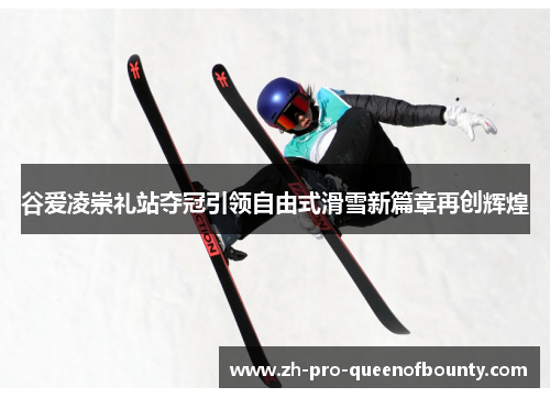 谷爱凌崇礼站夺冠引领自由式滑雪新篇章再创辉煌 谷爱凌崇礼站夺冠引领自由式滑雪新篇章再创辉煌