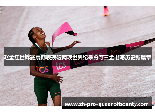 赵金红世锦赛震撼表现破两项世界纪录勇夺三金书写历史新篇章