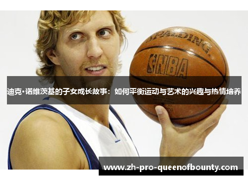 迪克·诺维茨基的子女成长故事:如何平衡运动与艺术的兴趣与热情培养 迪克·诺维茨基的子女成长故事:如何平衡运动与艺术的兴趣与热情培养