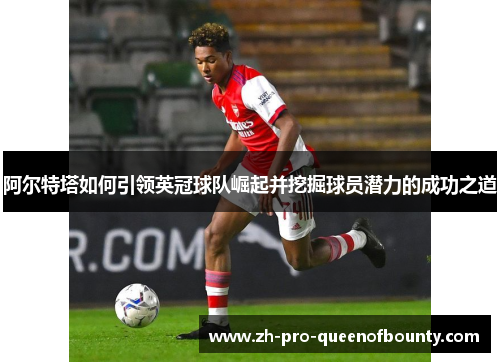 阿尔特塔如何引领英冠球队崛起并挖掘球员潜力的成功之道 阿尔特塔如何引领英冠球队崛起并挖掘球员潜力的成功之道