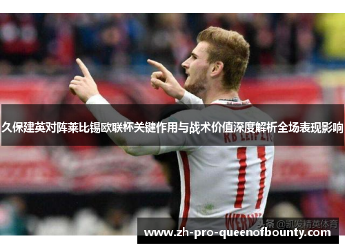 久保建英对阵莱比锡欧联杯关键作用与战术价值深度解析全场表现影响