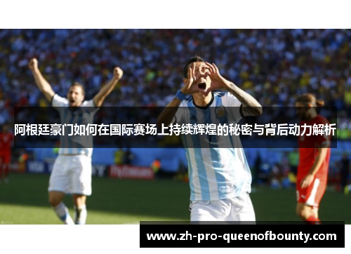 阿根廷豪门如何在国际赛场上持续辉煌的秘密与背后动力解析