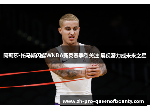 阿莉莎·托马斯闪耀WNBA新秀赛季引关注 展现潜力成未来之星