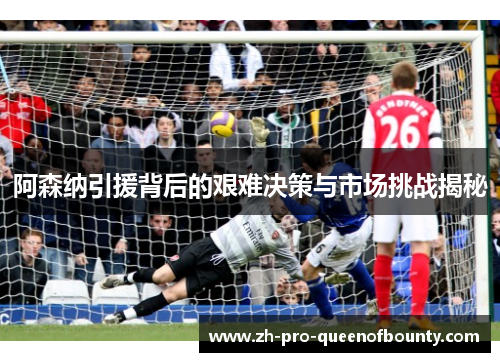 阿森纳引援背后的艰难决策与市场挑战揭秘