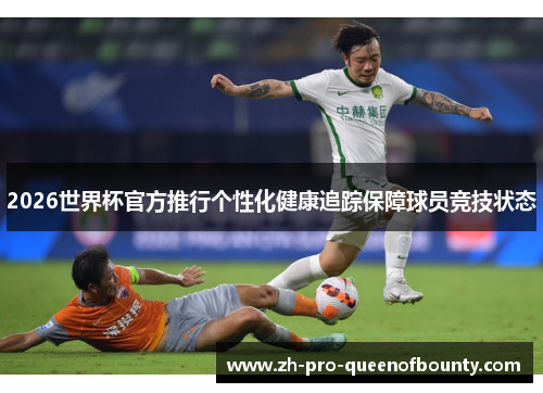 2026世界杯官方推行个性化健康追踪保障球员竞技状态