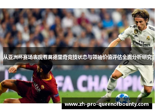 从亚洲杯赛场表现看莫德里奇竞技状态与领袖价值评估全面分析研究