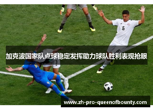 加克波国家队点球稳定发挥助力球队胜利表现抢眼