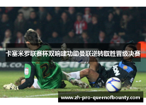 卡塞米罗联赛杯双响建功助曼联逆转取胜晋级决赛