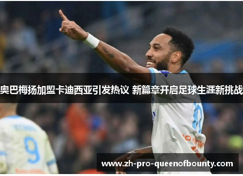 奥巴梅扬加盟卡迪西亚引发热议 新篇章开启足球生涯新挑战 奥巴梅扬加盟卡迪西亚引发热议 新篇章开启足球生涯新挑战