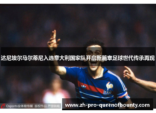 达尼埃尔马尔蒂尼入选意大利国家队开启新篇章足球世代传承再现