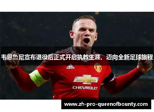 韦恩鲁尼宣布退役后正式开启执教生涯，迈向全新足球旅程