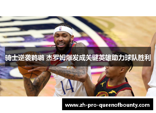 骑士逆袭鹈鹕 杰罗姆爆发成关键英雄助力球队胜利