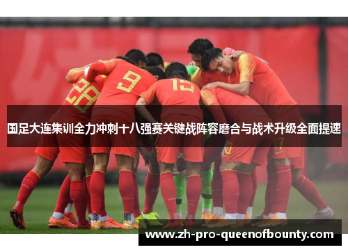 国足大连集训全力冲刺十八强赛关键战阵容磨合与战术升级全面提速
