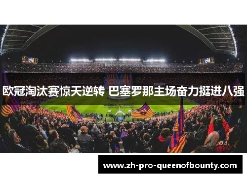 欧冠淘汰赛惊天逆转 巴塞罗那主场奋力挺进八强 欧冠淘汰赛惊天逆转 巴塞罗那主场奋力挺进八强