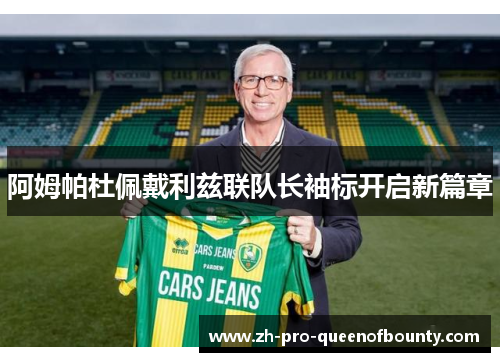 阿姆帕杜佩戴利兹联队长袖标开启新篇章 阿姆帕杜佩戴利兹联队长袖标开启新篇章