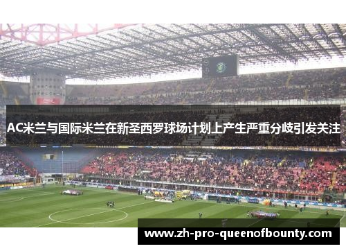 AC米兰与国际米兰在新圣西罗球场计划上产生严重分歧引发关注 AC米兰与国际米兰在新圣西罗球场计划上产生严重分歧引发关注