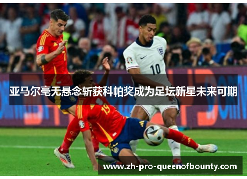 亚马尔毫无悬念斩获科帕奖成为足坛新星未来可期 亚马尔毫无悬念斩获科帕奖成为足坛新星未来可期