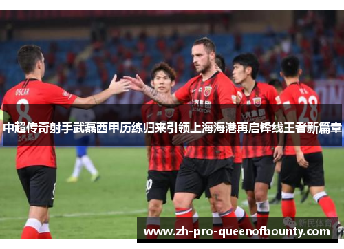 中超传奇射手武磊西甲历练归来引领上海海港再启锋线王者新篇章 中超传奇射手武磊西甲历练归来引领上海海港再启锋线王者新篇章
