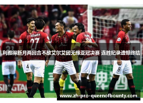 利雅得新月两回合不敌艾尔艾因无缘亚冠决赛 连胜纪录遗憾终结 利雅得新月两回合不敌艾尔艾因无缘亚冠决赛 连胜纪录遗憾终结